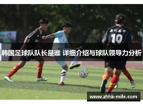韩国足球队队长是谁 详细介绍与球队领导力分析