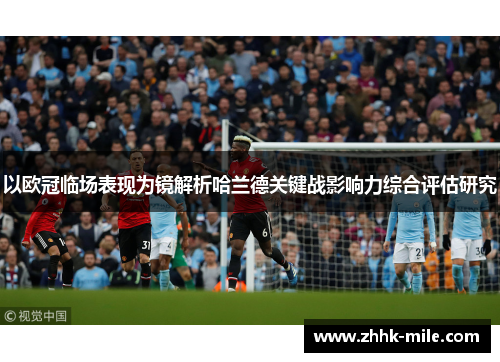 以欧冠临场表现为镜解析哈兰德关键战影响力综合评估研究