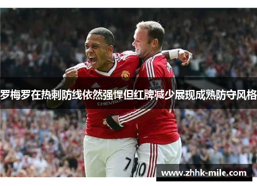 罗梅罗在热刺防线依然强悍但红牌减少展现成熟防守风格