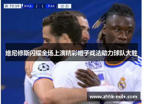 维尼修斯闪耀全场上演精彩帽子戏法助力球队大胜