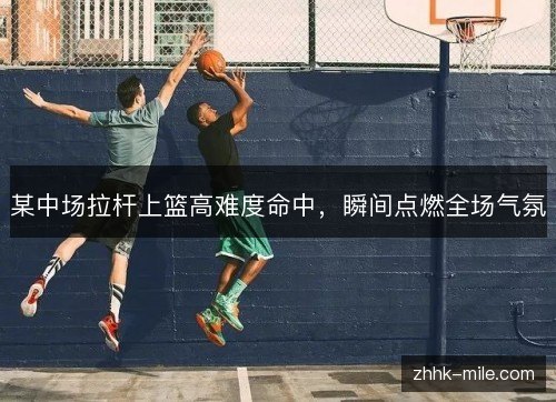 某中场拉杆上篮高难度命中，瞬间点燃全场气氛